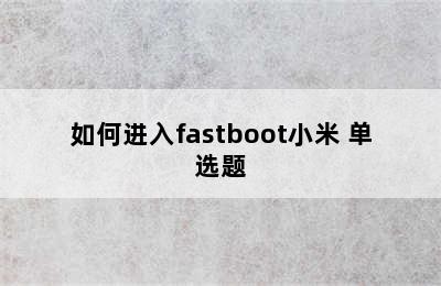 如何进入fastboot小米 单选题